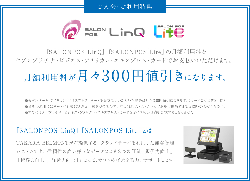 『SALONPOS LinQ』『SALONPOS Lite』の月額利用料をセゾンプラチナ・ビジネス・アメリカン・エキスプレス・カードでお支払いいただけます。月額利用料が月々300円値引きになります。