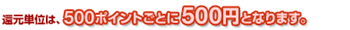 �Ҍ��P�ʂ́A500�|�C���g���Ƃ�500�~�ƂȂ�܂��B