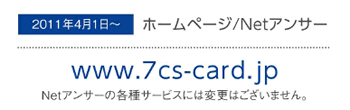 2011年4月1日～ ホームページ/Netアンサー www.7cs-card.jp Netアンサーの各種サービスには変更ございません。