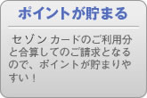 ポイントが貯まる セゾンカードのご利用分と合算してのご請求となるので、ポイントが貯まりやすい！