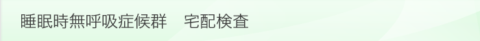 睡眠時無呼吸症候群　宅配検査
