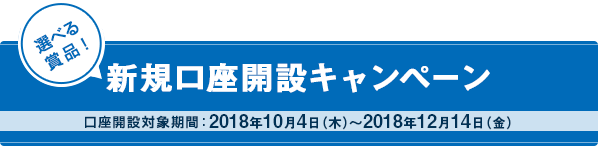 新規口座開設キャンペーン 口座開設対象期間：2018年10月4日（木）～2018年12月14日（金）