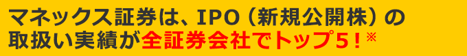 マネックス証券は、IPO（新規公開株）の取扱い実績が全証券会社でトップ5！※