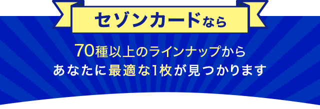 セゾンカードなら70種以上ラインナップから ”あなたに最適な1枚が見つかります”