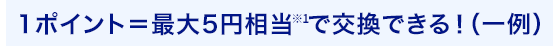 1ポイント=最大5円相当※で交換できる！（一例）