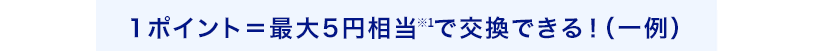 1ポイント=最大5円相当※で交換できる！（一例）