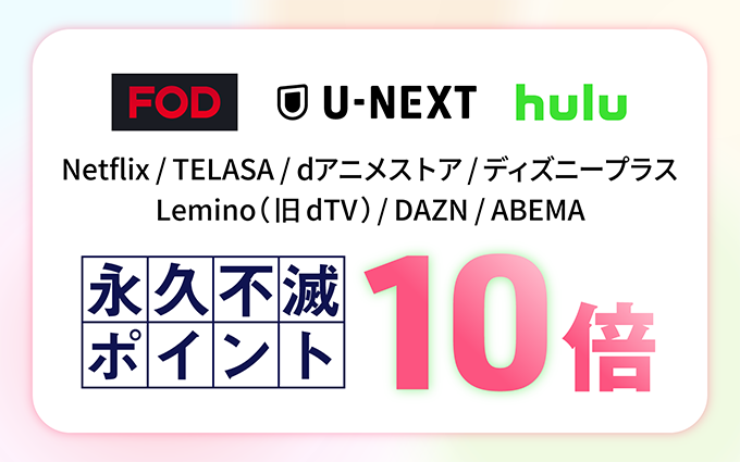 FOD/U-NEXT/Hulu/Netflix/TELASA/dアニメストア/ディズニープラス/Lemino (旧 dTV)/DAZN/ABEMA 永久不滅ポイント10倍