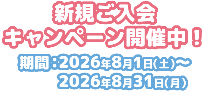 新規ご入会キャンペーン開催中！期間：2026年8月1日（土）～2026年8月31日（月）