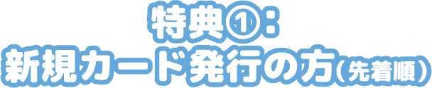特典①：新規カード発行の方（先着順）