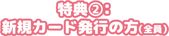 特典②：新規カード発行の方（全員）