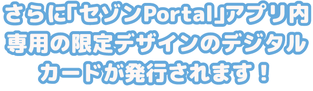 さらに「セゾンPortal」アプリ内専用の限定デザインのデジタルカードが発行されます！