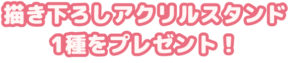 描き下ろしアクリルスタンド 1種をプレゼント！