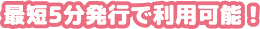 最短5分発行で利用可能！