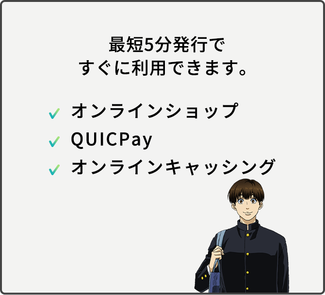最短5分発行ですぐに利用できます。オンラインショップ、QUICPay、オンラインキャッシング