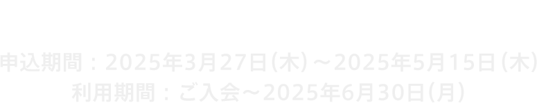 入会金・年会費 無料 申込期間：2025年3月27日（木）～2025年5月15日（木）利用期間：ご入会～2025年6月30日（月）
