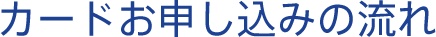 カードお申し込みの流れ
