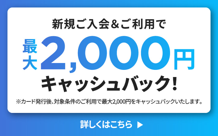 新規ご入会＆ご利用で最大2,000円キャッシュバック！※カード発行後、対象条件のご利用で最大2,000円をキャッシュバックいたします。詳しくはこちら