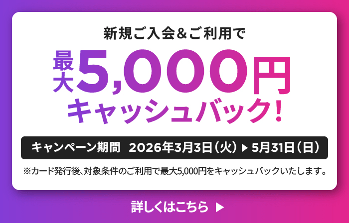 新規ご入会＆ご利用で最大5,000円キャッシュバック！キャンペーン期間：2026年3月3日（火）から5月31日（日）まで ※カード発行後、対象条件のご利用で最大5,000円をキャッシュバックいたします。