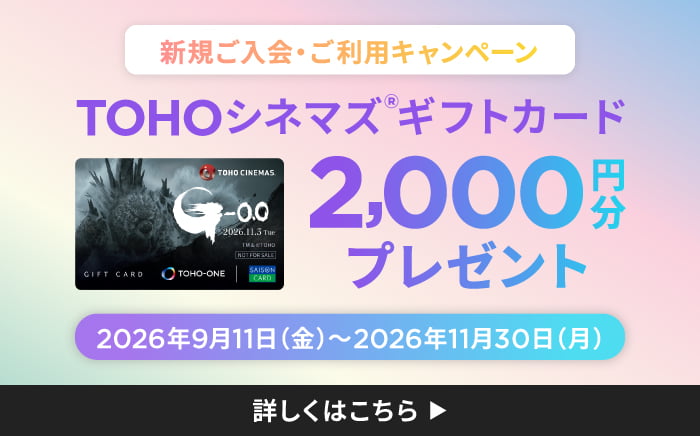 新規ご入会・ご利用キャンペーン TOHOシネマズギフトカード 2,000円分プレゼント！2026年9月11日（金）～2026年11月30日（月）詳しくはこちら