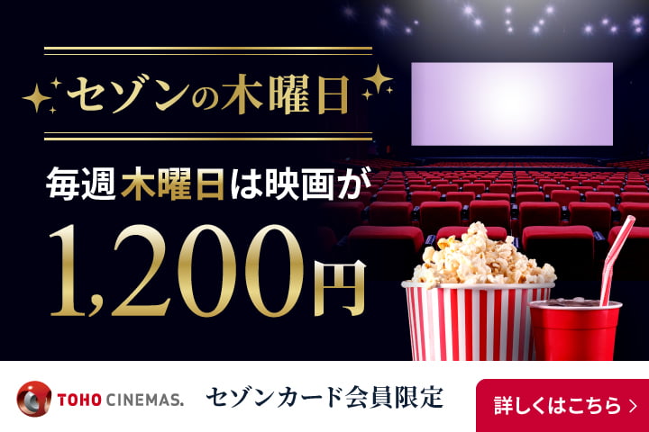 セゾンの木曜日 毎週木曜日は映画が1,200円 TOHO CINEMAS. セゾンカード会員限定 詳しくはこちら