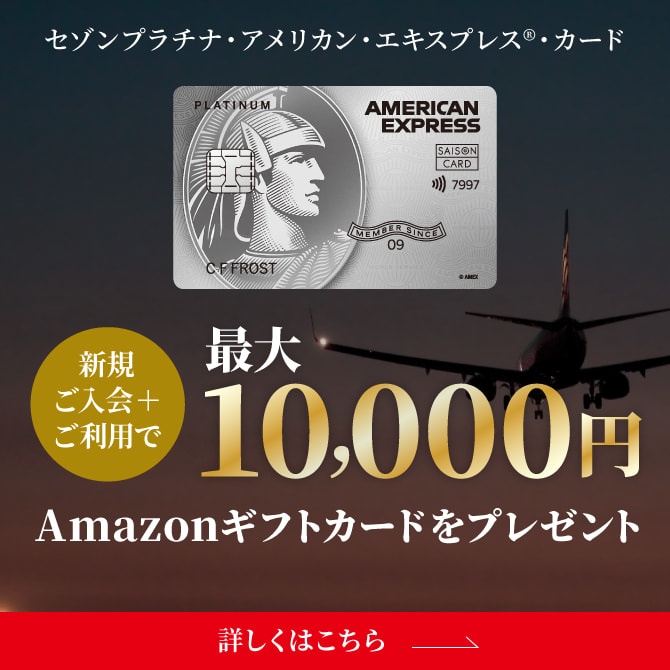 セゾンプラチナ・アメリカン・エキスプレス®・カード 新規ご入会・ご利用で最大10,000円Amazonギフトカードをプレゼント 詳しくはこちら