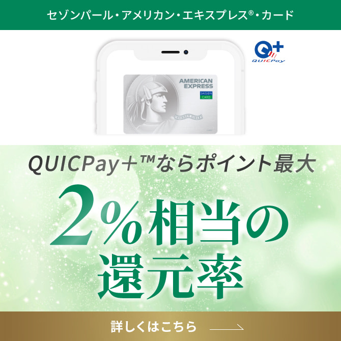 セゾンパール・アメリカン・エキスプレス®・カード QUICPayならポイント最大2%の還元率 詳しくはこちら