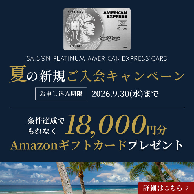 セゾンプラチナ・アメリカン・エキスプレス®・カード 夏の新規ご入会キャンペーン お申し込み期限：2026年9月30日(水)まで 条件達成でもれなく18,000円分Amazonギフトカードをプレゼント 詳しくはこちら