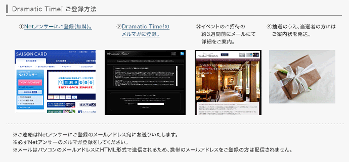 Dramatic Time!ご登録方法①Netアンサーにご登録（無料）。②Dramatic Time!のメルマガに登録。③イベントのご招待の約3週間前にメールにて詳細をご案内。④抽選のうえ、当選者の方にはご案内状を発送。