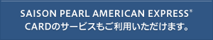 SAISON PEARL AMERICAN EXPRESS CARDのサービスもご利用いただけます。