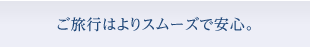 ご旅行はよりスムーズで安心。