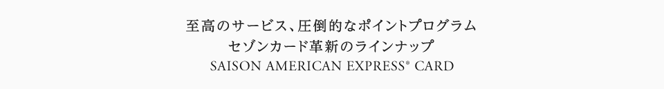 至高のサービス、圧倒的なポイントプログラム、セゾンカード革新のラインナップ SAISON AMERICAN EXPRESS CARD