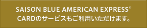 SAISON BLUE AMERICAN EXPRESS CARDのサービスもご利用いただけます。