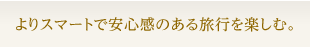 よりスマートで安心感のある旅行を楽しむ。