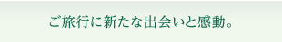 ご旅行に新たな出会いと感動。