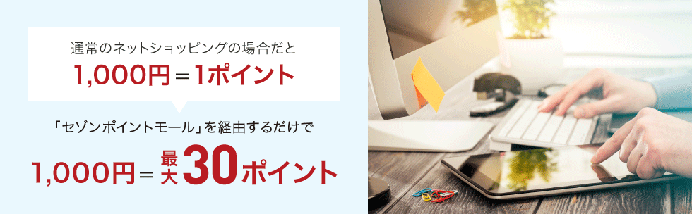 通常のネットショッピングの場合だと1,000円=1ポイント「セゾンポイントモール」を経由するだけで1,000円=最大30ポイント