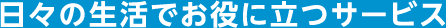 日々の生活でお役に立つサービス