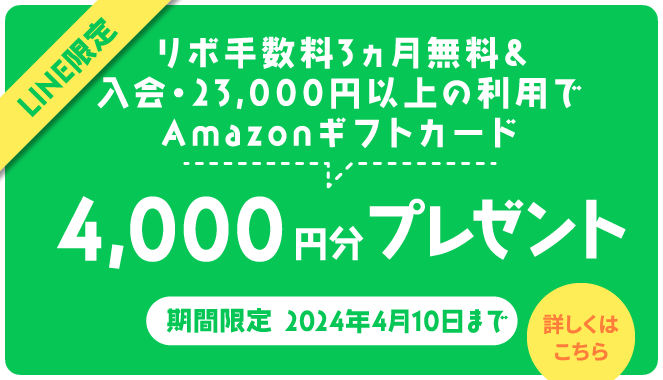 LINE限定 リボ手数料3ヵ月無料＆入会・23,000円以上のご利用でAmazonギフトカード4,000円分プレゼント 期間限定2024年4月10日まで 詳しくはこちら