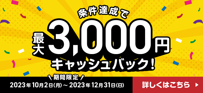 条件達成で最大3,000円をキャッシュバック！/期間：2023年10月2日〜2023年12月31日