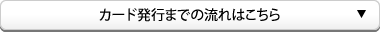 カード発行までの流れはこちら