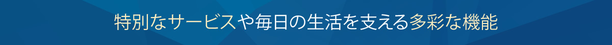 特別なサービスや毎日の生活を支える多彩な機能