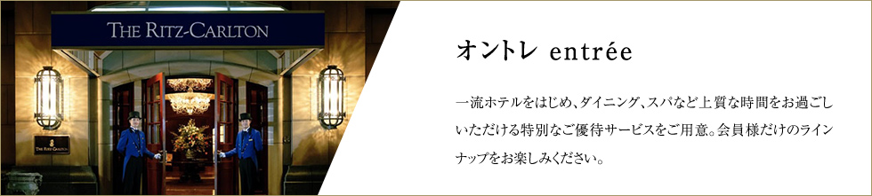 オントレ entrée 一流ホテルをはじめ、ダイニング、スパなど上質な時間をお過ごしいただける特別なご優待サービスをご用意。会員様だけのラインナップをお楽しみください。