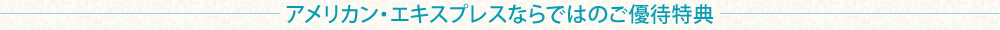 アメリカン・エキスプレスならではのご優待特典