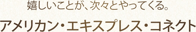 嬉しいことが、次々とやってくる。アメリカン・エキスプレス・コネクト