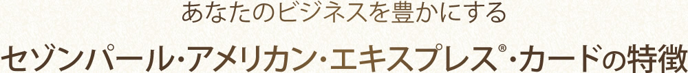 あなたのビジネスを豊かにするセゾンパール・アメリカン・エキスプレス®・カードの特徴