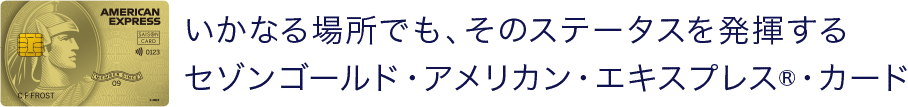 いかなる場所でも、そのステータスを発揮するセゾンゴールド・アメリカン・エキスプレス・カード