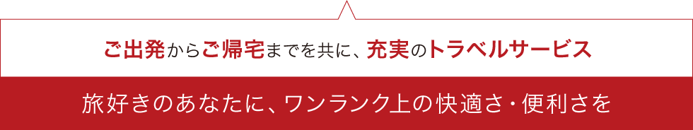 ご出発からご帰宅までを共に、充実のトラベルサービス旅好きのあなたに、ワンランク上の快適さ・便利さを