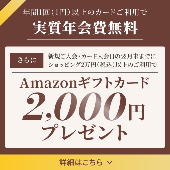 年間1回（1円）以上のカードご利用で実質年会費無料  さらに 新規ご入会・カード入会日の翌月末までにショッピング2万円（税込）以上のご利用でAmazonギフトカード2,000円プレゼント 詳細はこちら