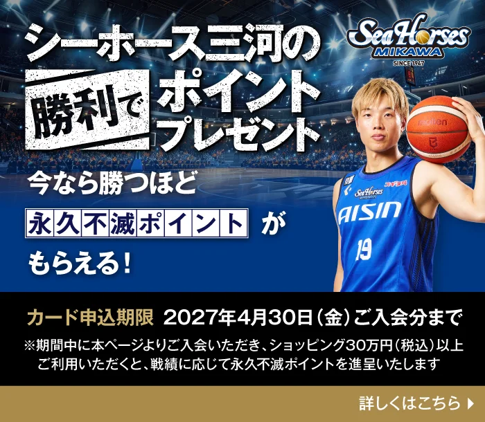 シーホース三河の勝利でポイントプレゼント 今なら勝つほど永久不滅ポイントがもらえる！カード申込期限：2027年4月30日（金）ご入会分まで 期間中に本ページよりご入会いただき、ショッピング30万円（税込）以上ご利用いただくと、戦績に応じて永久不滅ポイントを進呈いたします 詳しくはこちら