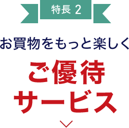 特長2 お買物をもっと楽しく ご優待サービス