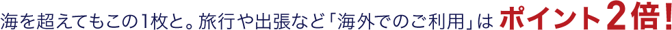 海を超えてもこの1枚と。旅行や出張など「海外でのご利用」はポイント2倍！
